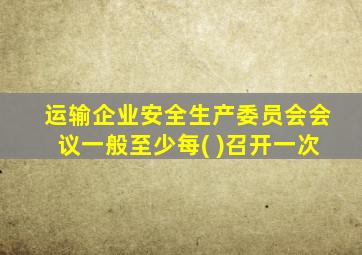 运输企业安全生产委员会会议一般至少每( )召开一次